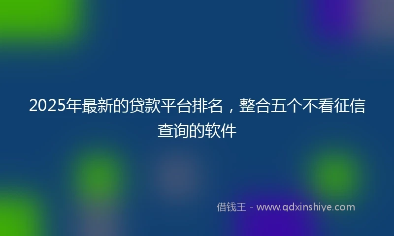 2025年最新的贷款平台排名，整合五个不看征信查询的软件