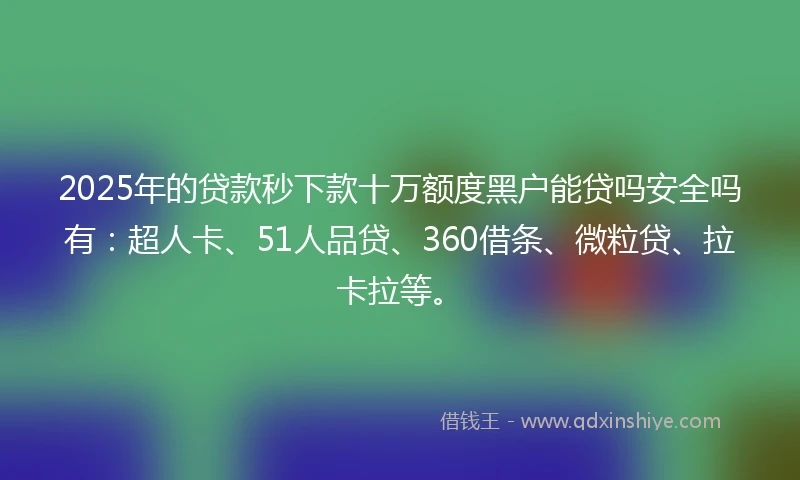 2025年的贷款秒下款十万额度黑户能贷吗安全吗有：超人卡、51人品贷、360借条、微粒贷、拉卡拉等。