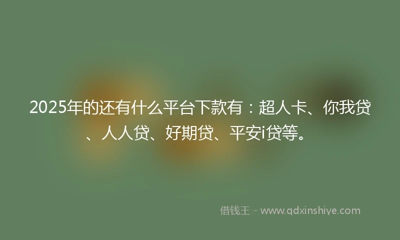 2025年的还有什么平台下款有：超人卡、你我贷、人人贷、好期贷、平安i贷等。