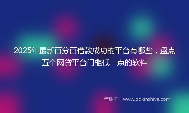 2025年最新百分百借款成功的平台有哪些，盘点五个网贷平台门槛低一点的软件