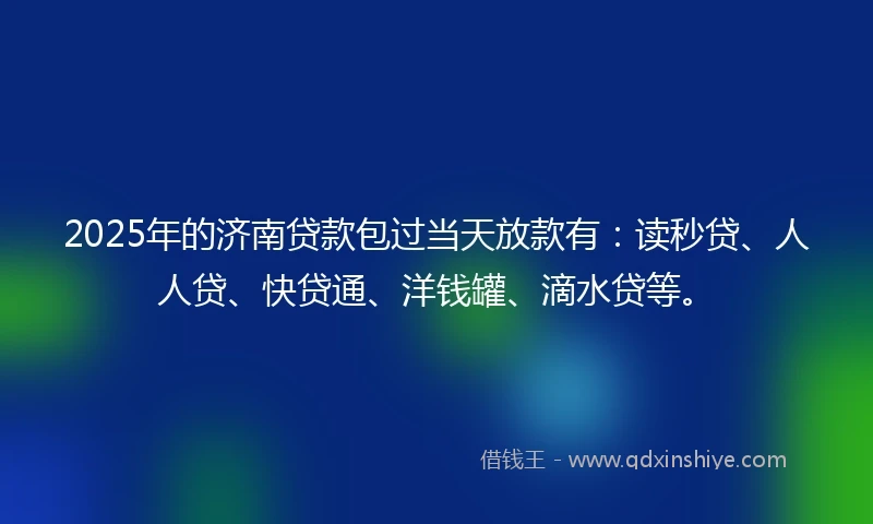 2025年的济南贷款包过当天放款有：读秒贷、人人贷、快贷通、洋钱罐、滴水贷等。