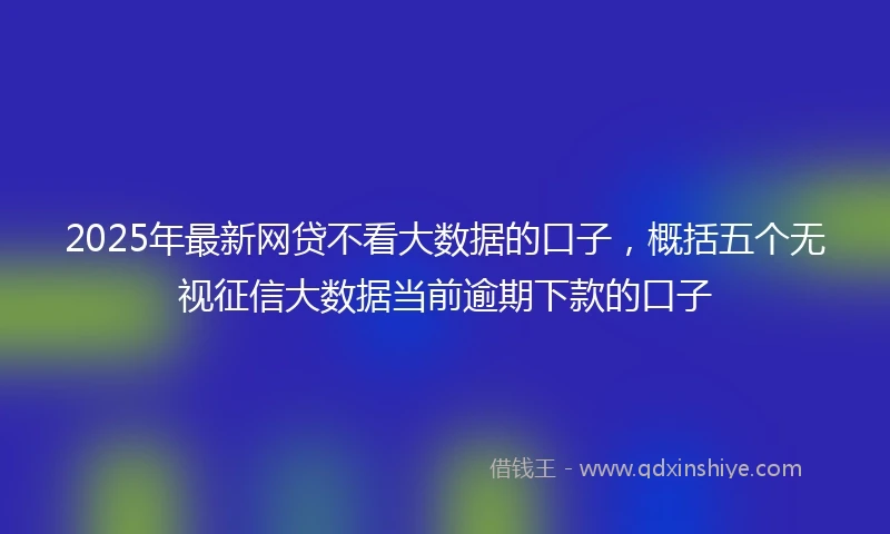 2025年最新网贷不看大数据的口子，概括五个无视征信大数据当前逾期下款的口子