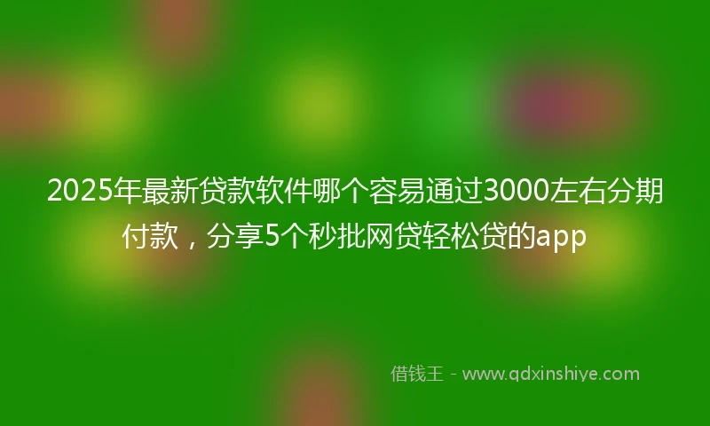 2025年最新贷款软件哪个容易通过3000左右分期付款，分享5个秒批网贷轻松贷的app