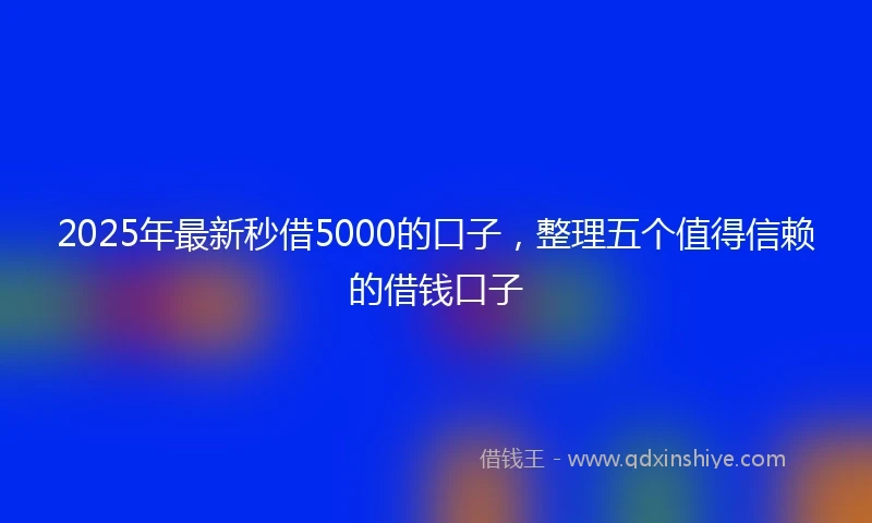 2025年最新秒借5000的口子，整理五个值得信赖的借钱口子