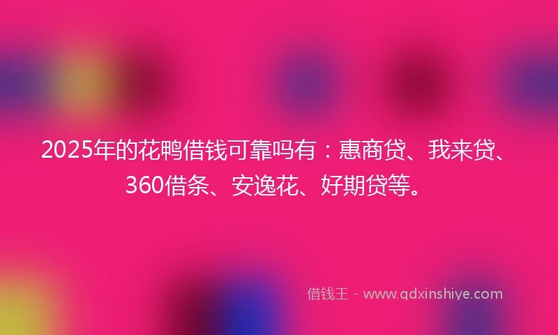 2025年的花鸭借钱可靠吗有：惠商贷、我来贷、360借条、安逸花、好期贷等。