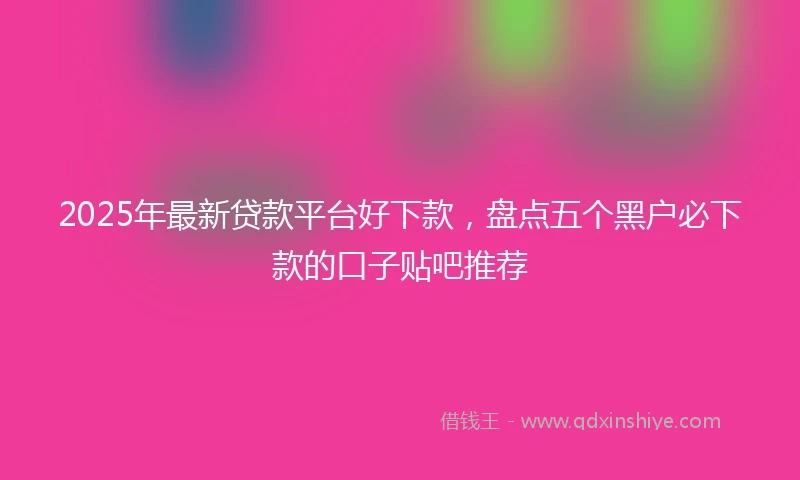 2025年最新贷款平台好下款，盘点五个黑户必下款的口子贴吧推荐