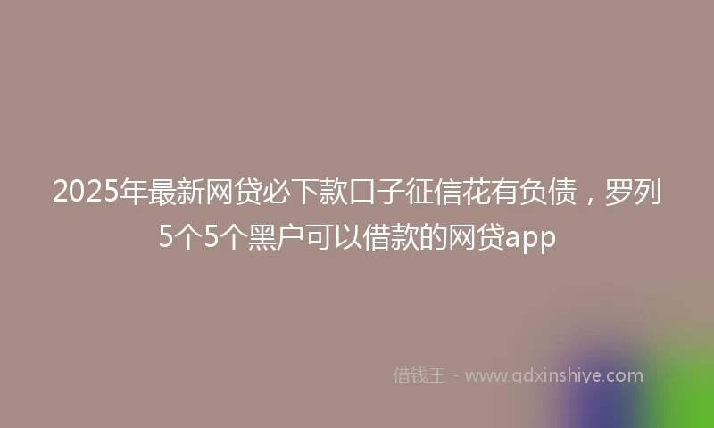 2025年最新网贷必下款口子征信花有负债，罗列5个5个黑户可以借款的网贷app
