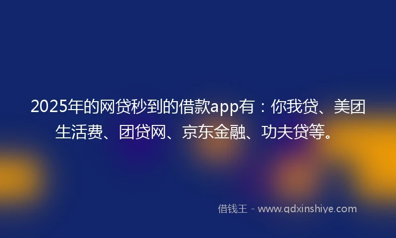 2025年的网贷秒到的借款app有：你我贷、美团生活费、团贷网、京东金融、功夫贷等。