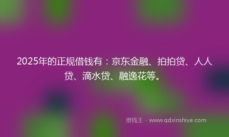 2025年的正规借钱有：京东金融、拍拍贷、人人贷、滴水贷、融逸花等。