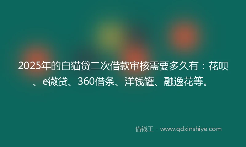2025年的白猫贷二次借款审核需要多久有：花呗、e微贷、360借条、洋钱罐、融逸花等。