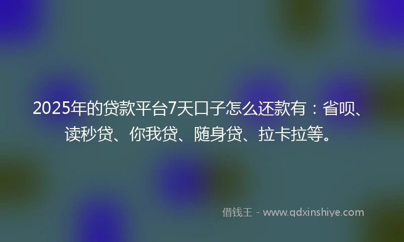 2025年的贷款平台7天口子怎么还款有：省呗、读秒贷、你我贷、随身贷、拉卡拉等。