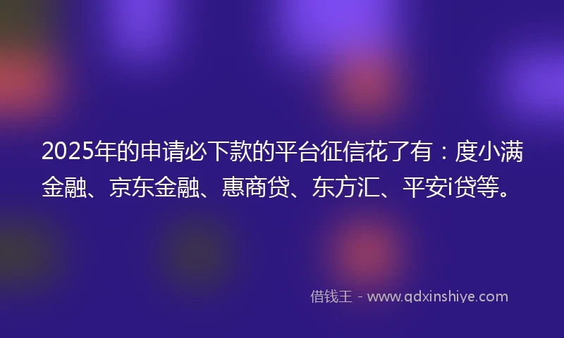 2025年的申请必下款的平台征信花了有：度小满金融、京东金融、惠商贷、东方汇、平安i贷等。