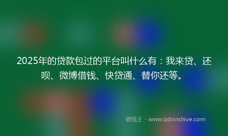 2025年的贷款包过的平台叫什么有:我来贷、还呗、微博借钱、快贷通、替你还等。