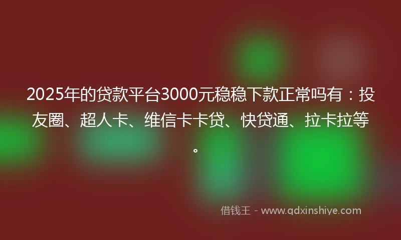 2025年的贷款平台3000元稳稳下款正常吗有：投友圈、超人卡、维信卡卡贷、快贷通、拉卡拉等。