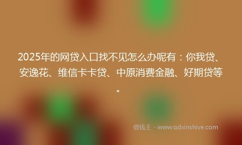 2025年的网贷入口找不见怎么办呢有:你我贷、安逸花、维信卡卡贷、中原消费金融、好期贷等。