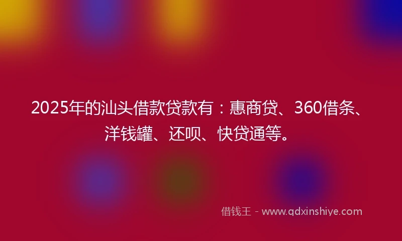 2025年的汕头借款贷款有:惠商贷、360借条、洋钱罐、还呗、快贷通等。