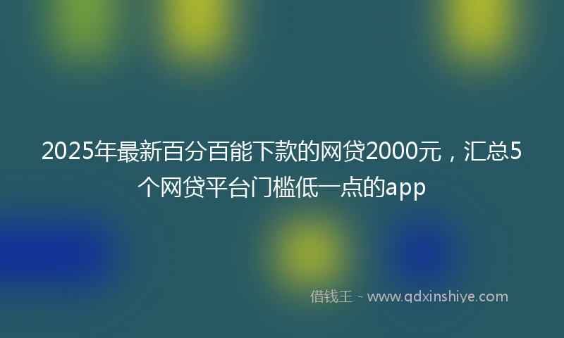 2025年最新百分百能下款的网贷2000元，汇总5个网贷平台门槛低一点的app