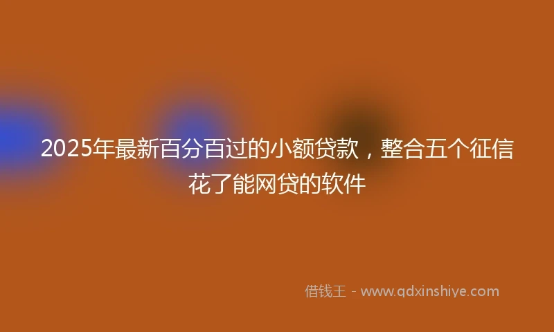 2025年最新百分百过的小额贷款，整合五个征信花了能网贷的软件