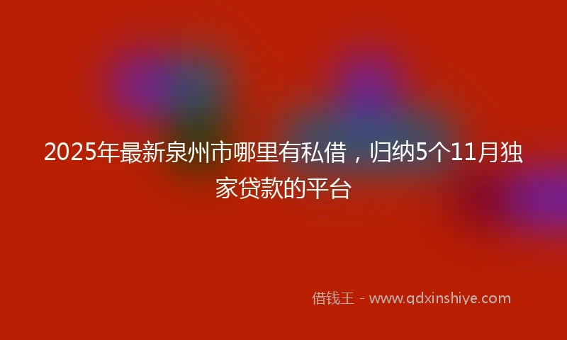 2025年最新泉州市哪里有私借，归纳5个11月独家贷款的平台