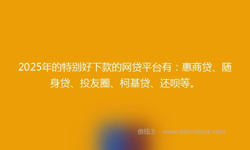 2025年的特别好下款的网贷平台有：惠商贷、随身贷、投友圈、柯基贷、还呗等。