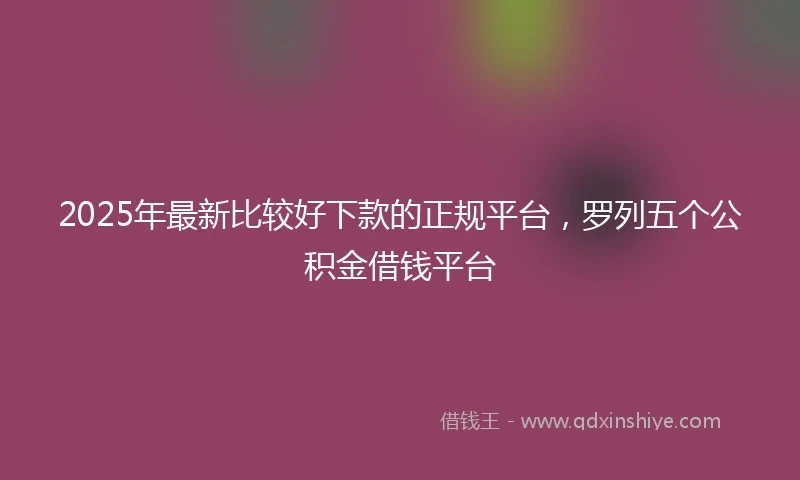 2025年最新比较好下款的正规平台，罗列五个公积金借钱平台