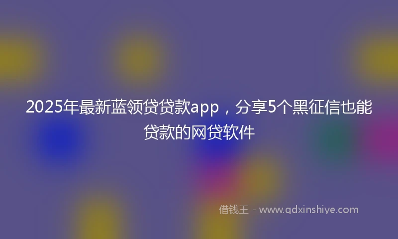 2025年最新蓝领贷贷款app,分享5个黑征信也能贷款的网贷软件