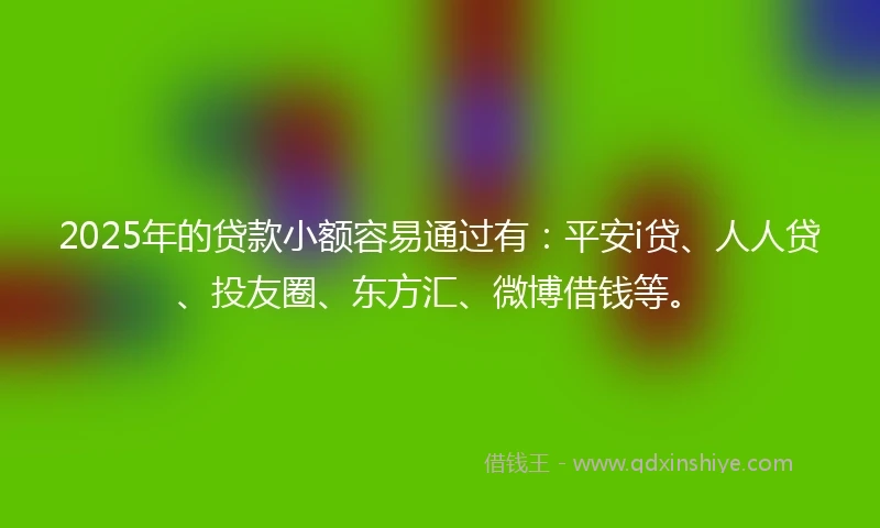 2025年的贷款小额容易通过有：平安i贷、人人贷、投友圈、东方汇、微博借钱等。