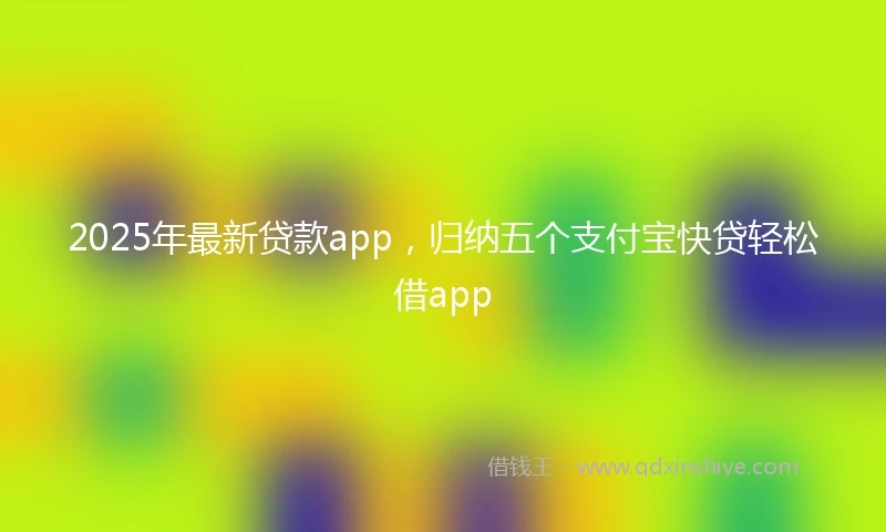 2025年最新贷款app，归纳五个支付宝快贷轻松借app