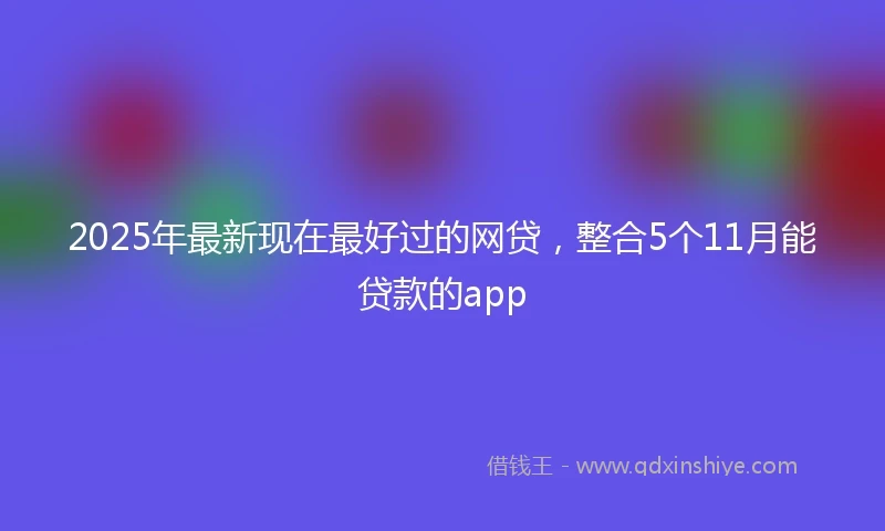 2025年最新现在最好过的网贷，整合5个11月能贷款的app