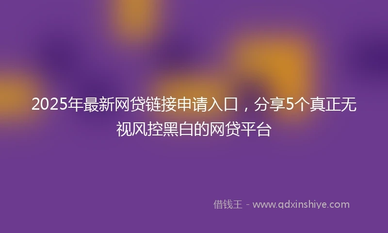 2025年最新网贷链接申请入口，分享5个真正无视风控黑白的网贷平台