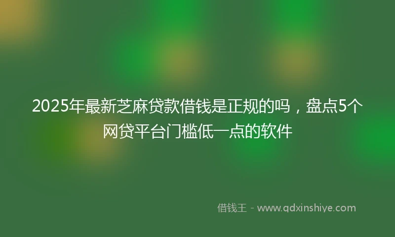 2025年最新芝麻贷款借钱是正规的吗，盘点5个网贷平台门槛低一点的软件