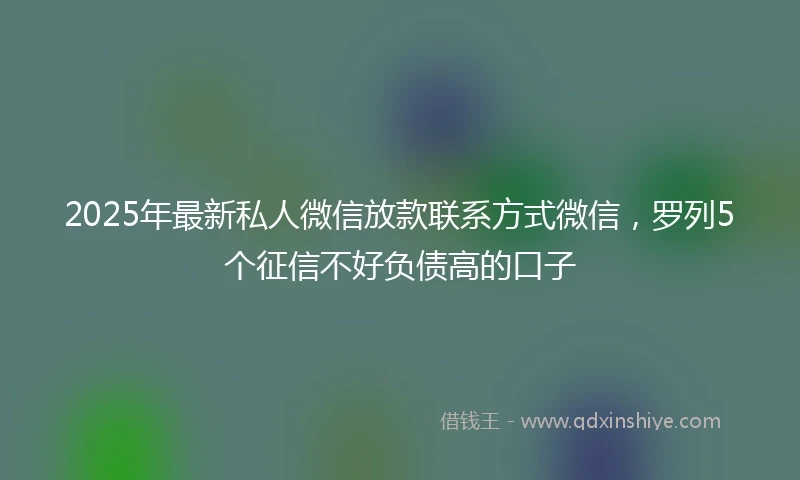 2025年最新私人微信放款联系方式微信，罗列5个征信不好负债高的口子