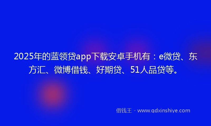 2025年的蓝领贷app下载安卓手机有：e微贷、东方汇、微博借钱、好期贷、51人品贷等。