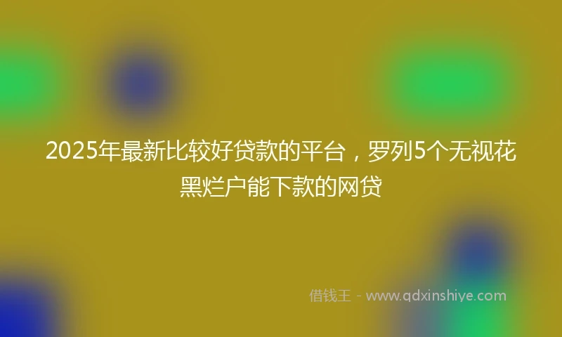 2025年最新比较好贷款的平台，罗列5个无视花黑烂户能下款的网贷