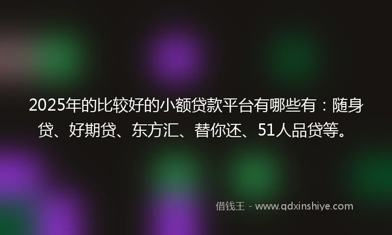 2025年的比较好的小额贷款平台有哪些有：随身贷、好期贷、东方汇、替你还、51人品贷等。