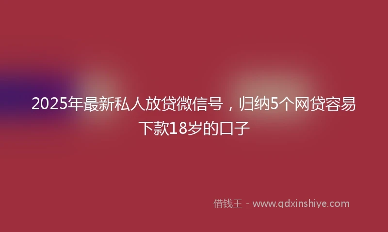 2025年最新私人放贷微信号，归纳5个网贷容易下款18岁的口子