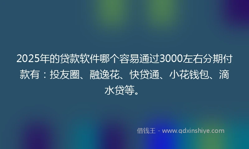 2025年的贷款软件哪个容易通过3000左右分期付款有：投友圈、融逸花、快贷通、小花钱包、滴水贷等。
