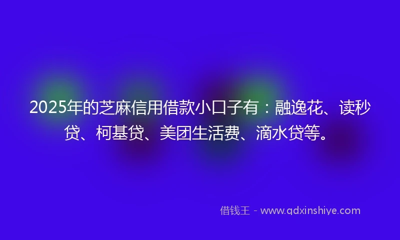 2025年的芝麻信用借款小口子有:融逸花、读秒贷、柯基贷、美团生活费、滴水贷等。