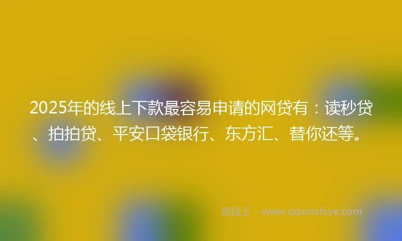 2025年的线上下款最容易申请的网贷有：读秒贷、拍拍贷、平安口袋银行、东方汇、替你还等。