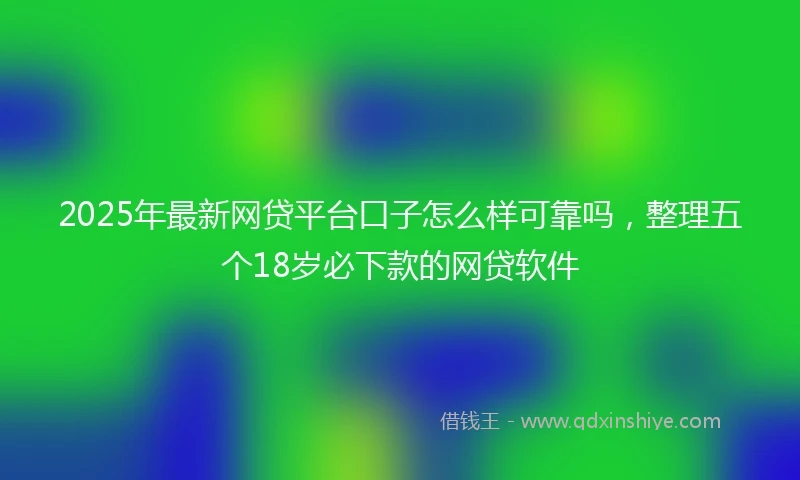 2025年最新网贷平台口子怎么样可靠吗，整理五个18岁必下款的网贷软件