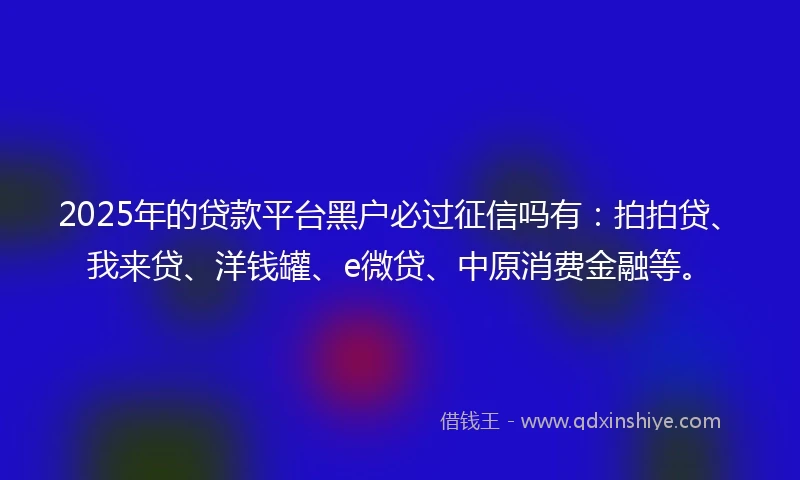 2025年的贷款平台黑户必过征信吗有：拍拍贷、我来贷、洋钱罐、e微贷、中原消费金融等。