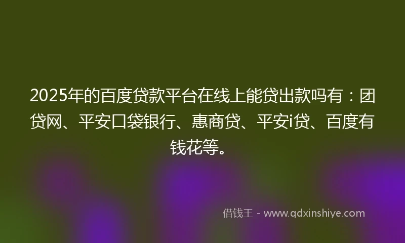 2025年的百度贷款平台在线上能贷出款吗有：团贷网、平安口袋银行、惠商贷、平安i贷、百度有钱花等。