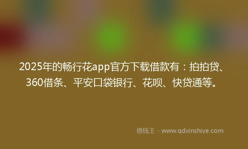 2025年的畅行花app官方下载借款有：拍拍贷、360借条、平安口袋银行、花呗、快贷通等。