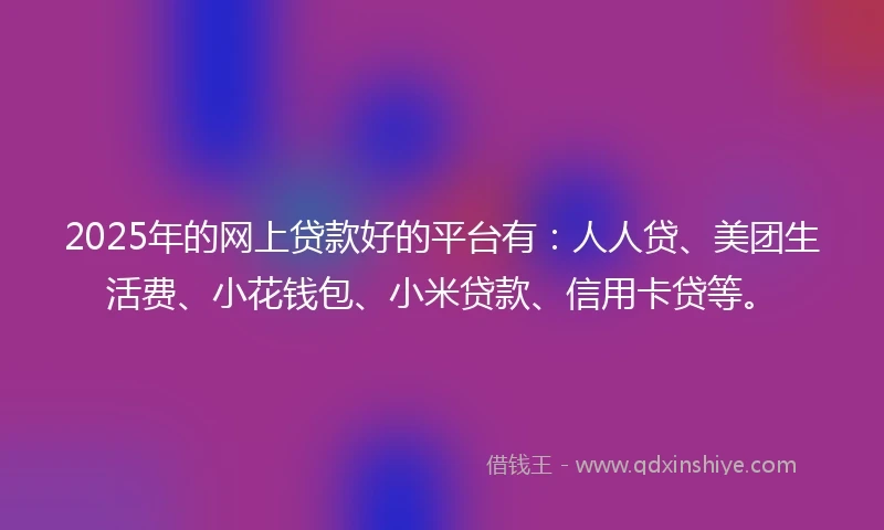 2025年的网上贷款好的平台有：人人贷、美团生活费、小花钱包、小米贷款、信用卡贷等。