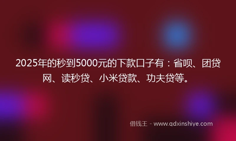 2025年的秒到5000元的下款口子有：省呗、团贷网、读秒贷、小米贷款、功夫贷等。