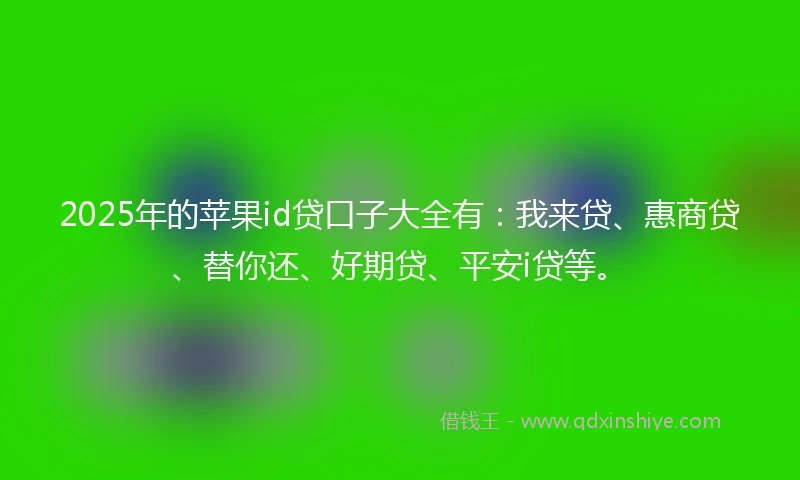 2025年的苹果id贷口子大全有:我来贷、惠商贷、替你还、好期贷、平安i贷等。