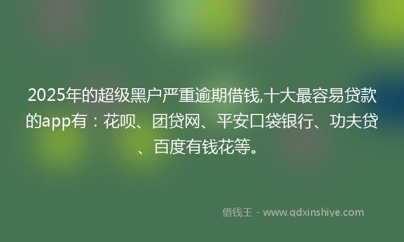 2025年的超级黑户严重逾期借钱,十大最容易贷款的app有：花呗、团贷网、平安口袋银行、功夫贷、百度有钱花等。