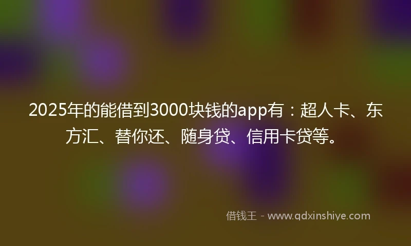 2025年的能借到3000块钱的app有：超人卡、东方汇、替你还、随身贷、信用卡贷等。