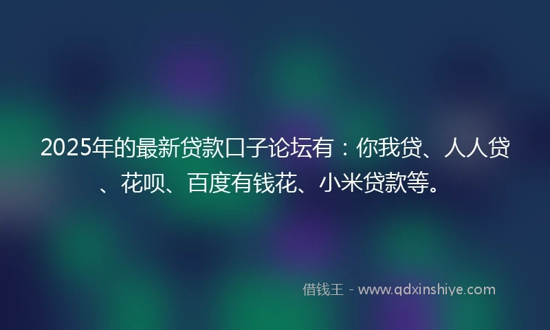 2025年的最新贷款口子论坛有：你我贷、人人贷、花呗、百度有钱花、小米贷款等。