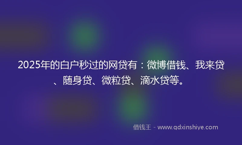 2025年的白户秒过的网贷有：微博借钱、我来贷、随身贷、微粒贷、滴水贷等。